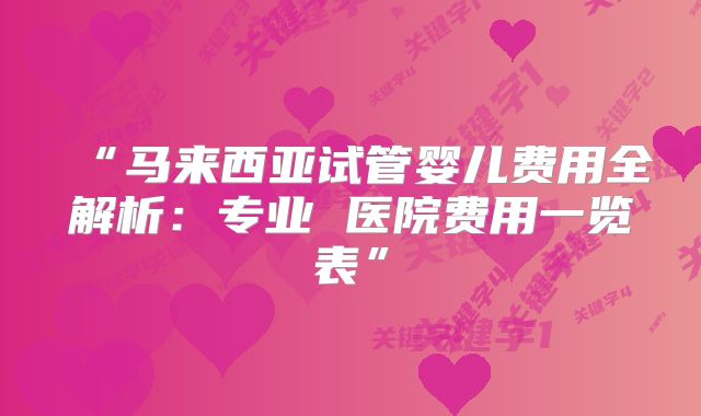 “马来西亚试管婴儿费用全解析：专业 医院费用一览表”