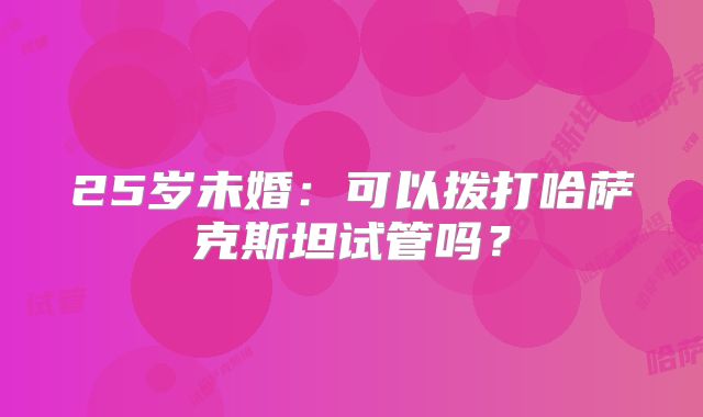25岁未婚：可以拨打哈萨克斯坦试管吗？