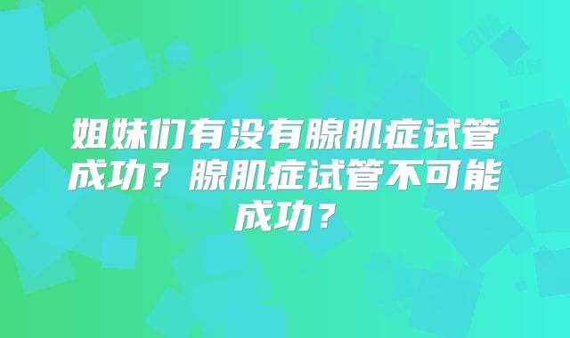 姐妹们有没有腺肌症试管成功?腺肌症试管不可能成功?