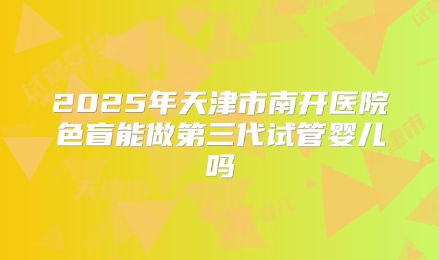 2025年天津市南开医院色盲能做第三代试管婴儿吗