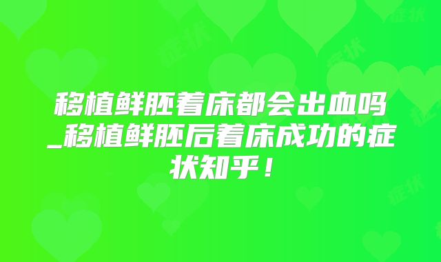 移植鲜胚着床都会出血吗_移植鲜胚后着床成功的症状知乎！