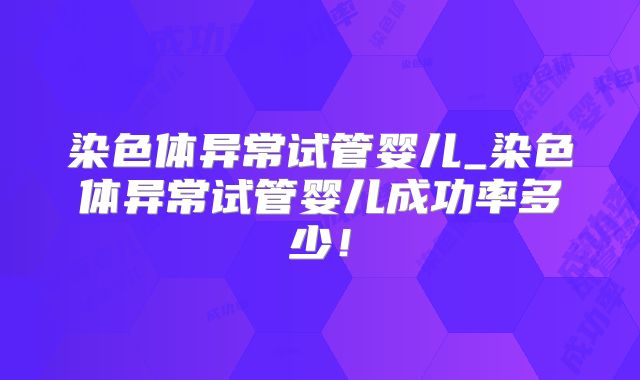 染色体异常试管婴儿_染色体异常试管婴儿成功率多少！