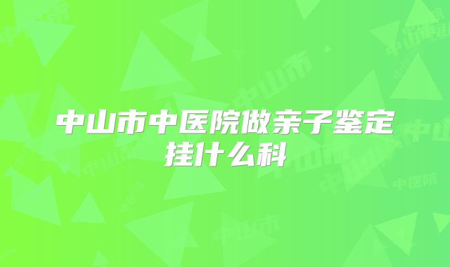 中山市中医院做亲子鉴定挂什么科