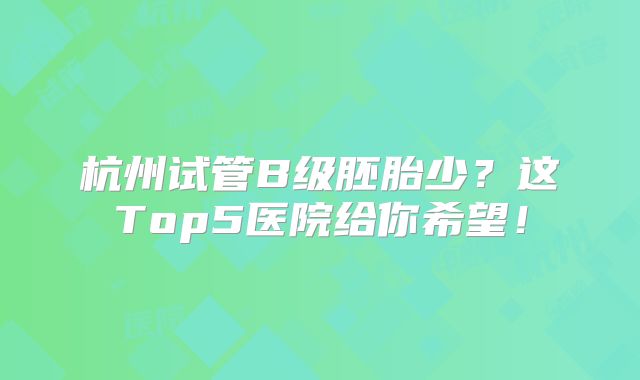 杭州试管B级胚胎少?这Top5医院给你希望!