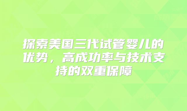 探索美国三代试管婴儿的优势,高成功率与技术支持的双重保障