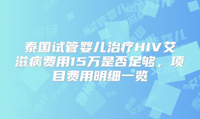 泰国试管婴儿治疗HIV艾滋病费用15万是否足够，项目费用明细一览