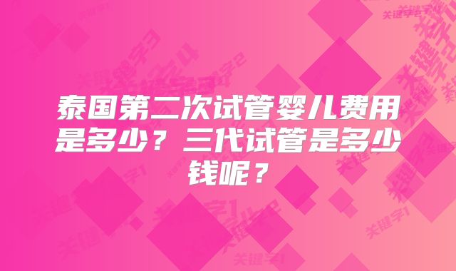 泰国第二次试管婴儿费用是多少?三代试管是多少钱呢?