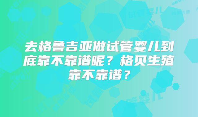 去格鲁吉亚做试管婴儿到底靠不靠谱呢？格贝生殖靠不靠谱？