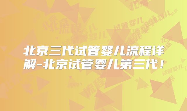 北京三代试管婴儿流程详解-北京试管婴儿第三代!