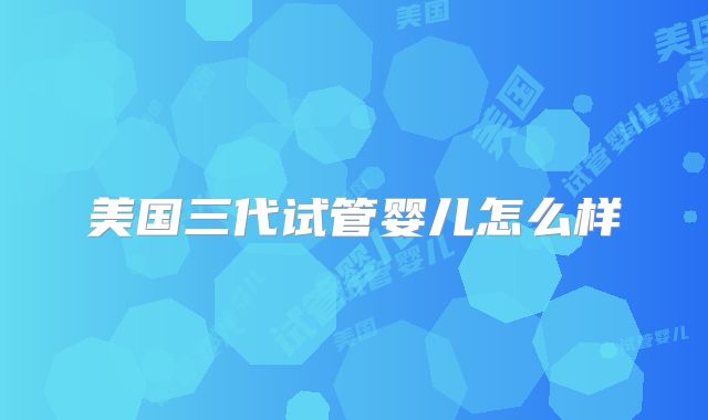 美国三代试管婴儿怎么样