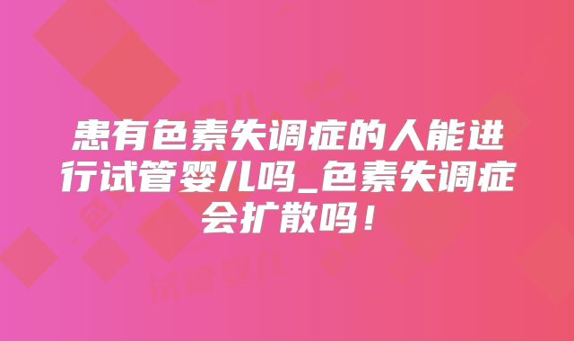 患有色素失调症的人能进行试管婴儿吗_色素失调症会扩散吗！