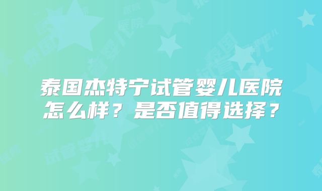 泰国杰特宁试管婴儿医院怎么样？是否值得选择？