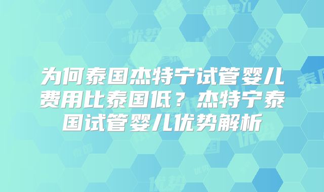 为何泰国杰特宁试管婴儿费用比泰国低？杰特宁泰国试管婴儿优势解析