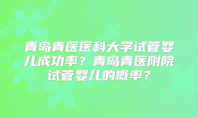 青岛青医医科大学试管婴儿成功率？青岛青医附院试管婴儿的概率？