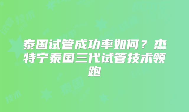 泰国试管成功率如何?杰特宁泰国三代试管技术领跑