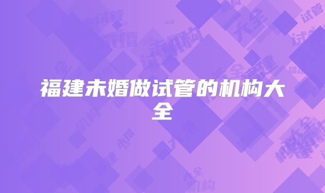福建未婚做试管的机构大全
