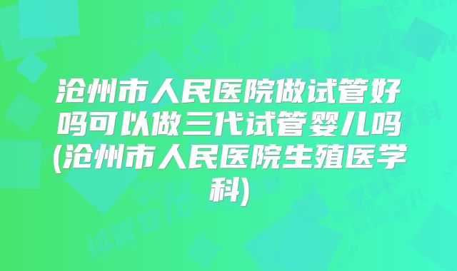 沧州市人民医院做试管好吗可以做三代试管婴儿吗(沧州市人民医院生殖医学科)