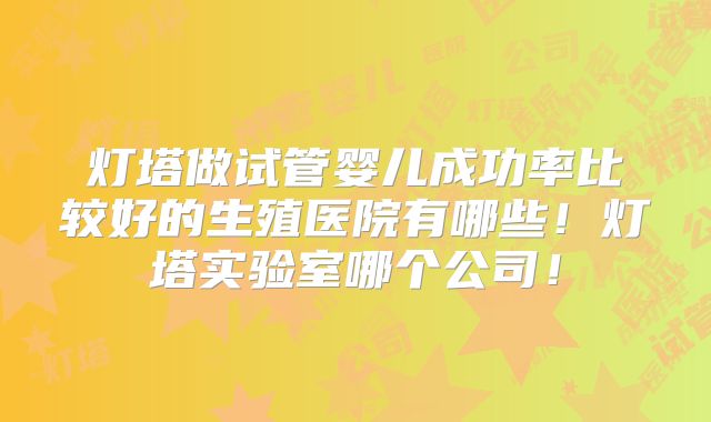 灯塔做试管婴儿成功率比较好的生殖医院有哪些!灯塔实验室哪个公司!