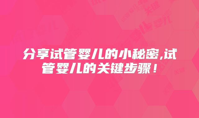 分享试管婴儿的小秘密,试管婴儿的关键步骤！