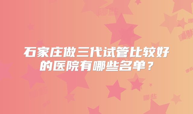石家庄做三代试管比较好的医院有哪些名单?