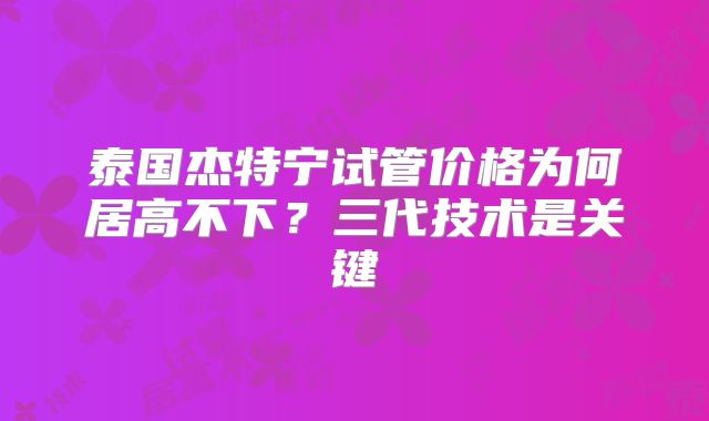 泰国杰特宁试管价格为何居高不下？三代技术是关键