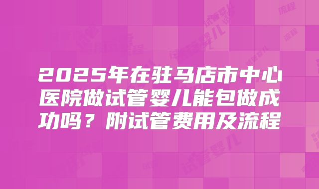 2025年在驻马店市中心医院做试管婴儿能包做成功吗?附试管费用及流程