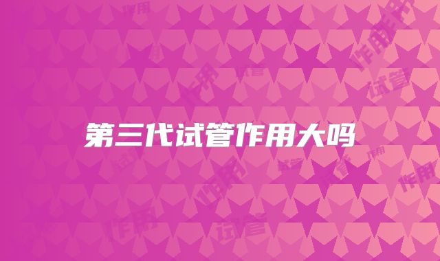 第三代试管作用大吗