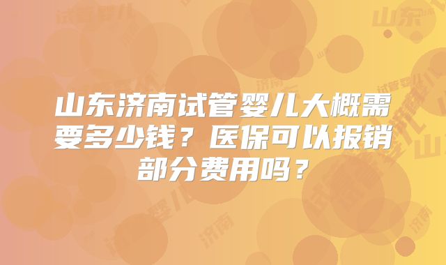 山东济南试管婴儿大概需要多少钱？医保可以报销部分费用吗？