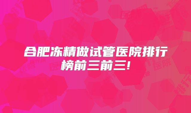 合肥冻精做试管医院排行榜前三前三!