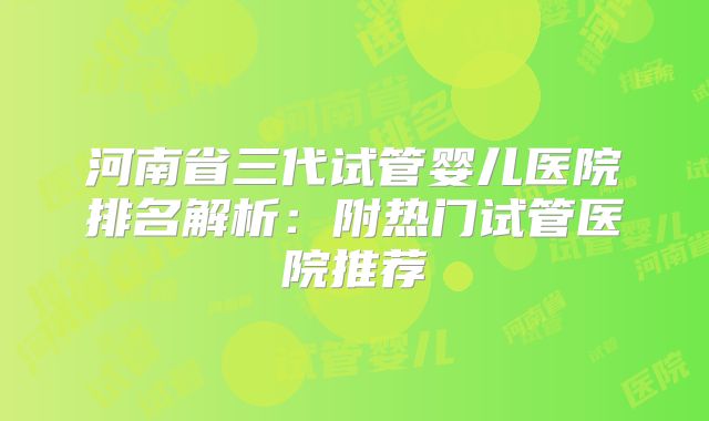 河南省三代试管婴儿医院排名解析:附热门试管医院推荐
