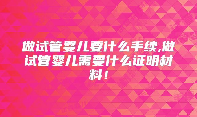 做试管婴儿要什么手续,做试管婴儿需要什么证明材料！