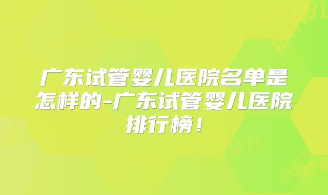 广东试管婴儿医院名单是怎样的-广东试管婴儿医院排行榜！