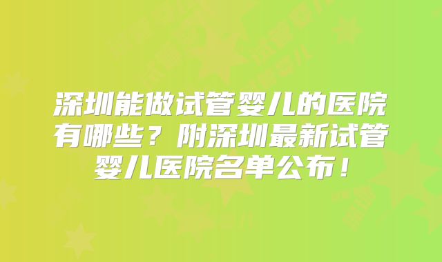 深圳能做试管婴儿的医院有哪些?附深圳最新试管婴儿医院名单公布!
