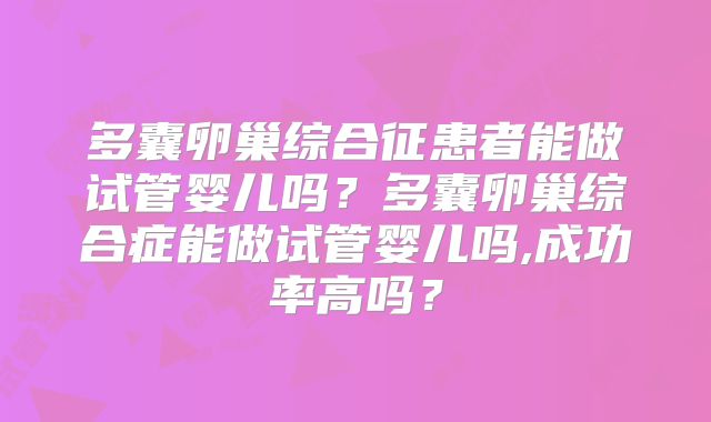 多囊卵巢综合征患者能做试管婴儿吗？多囊卵巢综合症能做试管婴儿吗,成功率高吗？