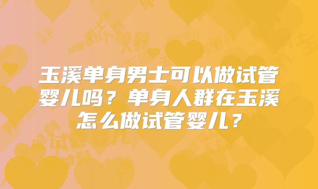玉溪单身男士可以做试管婴儿吗？单身人群在玉溪怎么做试管婴儿？