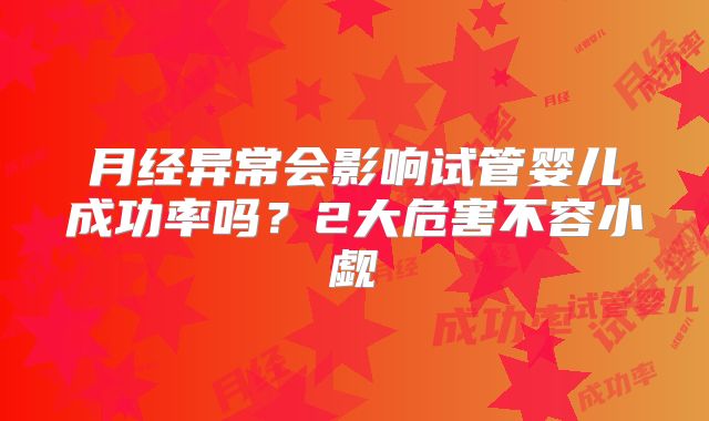 月经异常会影响试管婴儿成功率吗？2大危害不容小觑