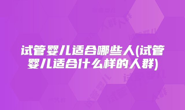 试管婴儿适合哪些人(试管婴儿适合什么样的人群)
