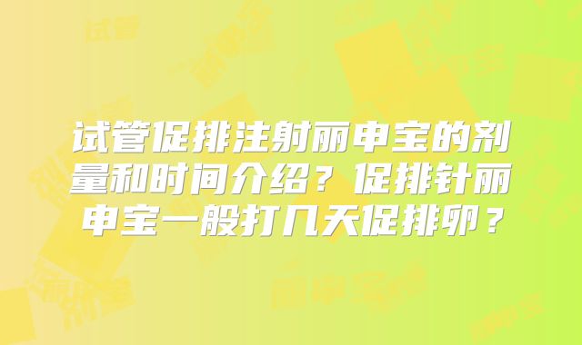试管促排注射丽申宝的剂量和时间介绍？促排针丽申宝一般打几天促排卵？