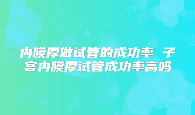 内膜厚做试管的成功率 子宫内膜厚试管成功率高吗