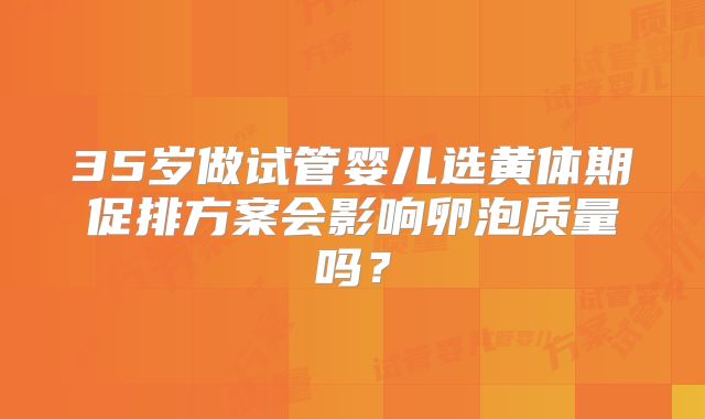 35岁做试管婴儿选黄体期促排方案会影响卵泡质量吗？