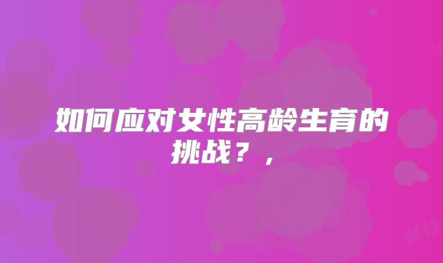 如何应对女性高龄生育的挑战？,