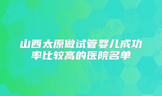 山西太原做试管婴儿成功率比较高的医院名单