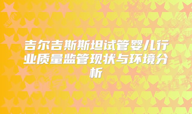 吉尔吉斯斯坦试管婴儿行业质量监管现状与环境分析