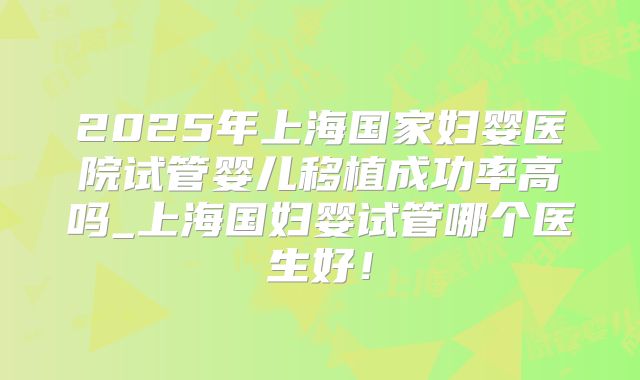 2025年上海国家妇婴医院试管婴儿移植成功率高吗_上海国妇婴试管哪个医生好!