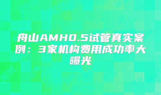 舟山AMH0.5试管真实案例：3家机构费用成功率大曝光