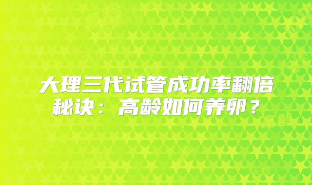 大理三代试管成功率翻倍秘诀：高龄如何养卵？