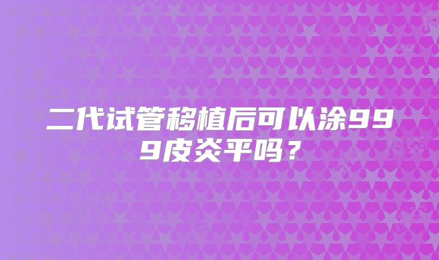 二代试管移植后可以涂999皮炎平吗？