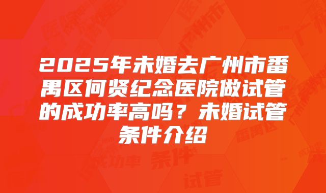 2025年未婚去广州市番禺区何贤纪念医院做试管的成功率高吗？未婚试管条件介绍