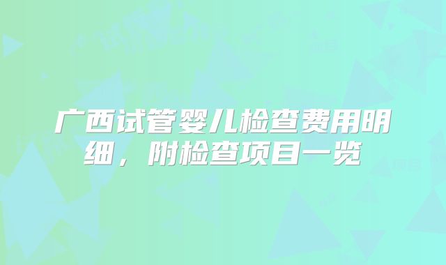 广西试管婴儿检查费用明细，附检查项目一览