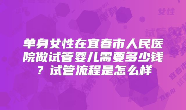 单身女性在宜春市人民医院做试管婴儿需要多少钱?试管流程是怎么样